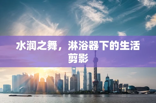 水润之舞，淋浴器下的生活剪影