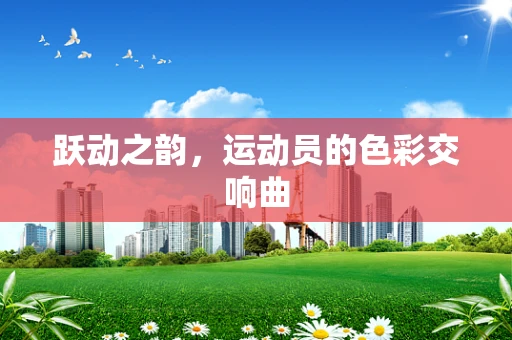 跃动之韵，运动员的色彩交响曲