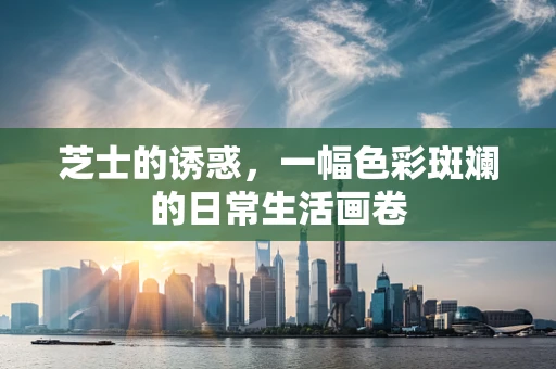 芝士的诱惑，一幅色彩斑斓的日常生活画卷