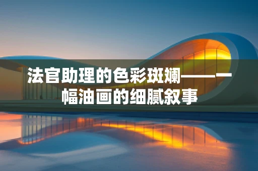 法官助理的色彩斑斓——一幅油画的细腻叙事