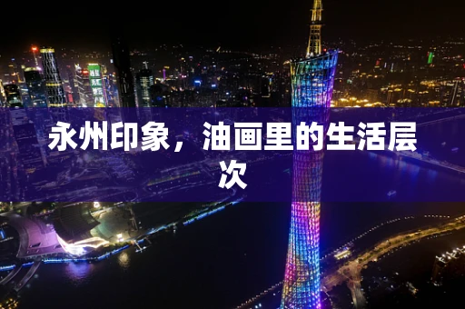永州印象，油画里的生活层次