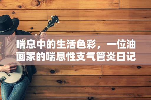 喘息中的生活色彩，一位油画家的喘息性支气管炎日记