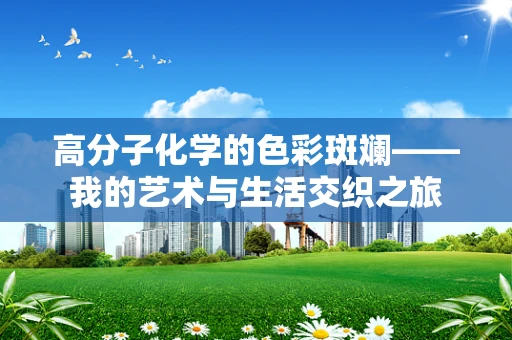 高分子化学的色彩斑斓——我的艺术与生活交织之旅