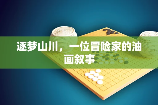 逐梦山川，一位冒险家的油画叙事