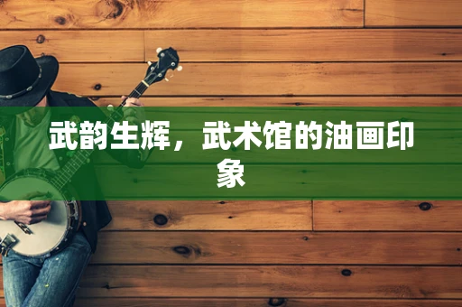 武韵生辉，武术馆的油画印象