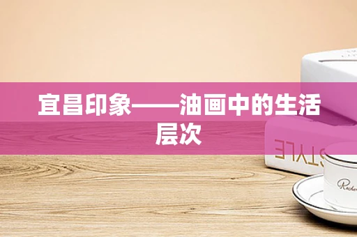 宜昌印象——油画中的生活层次