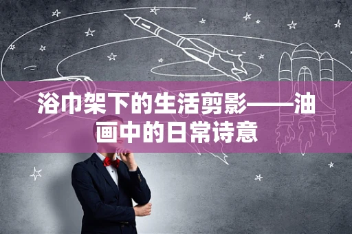 浴巾架下的生活剪影——油画中的日常诗意