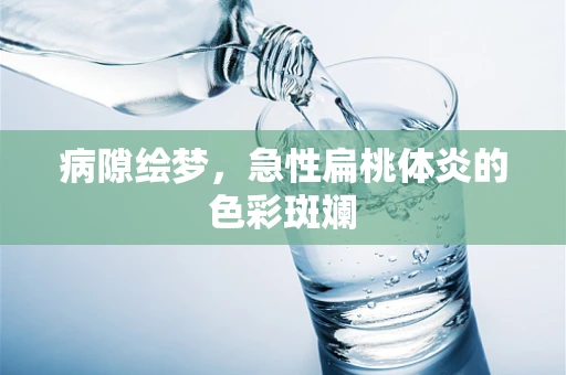 病隙绘梦，急性扁桃体炎的色彩斑斓