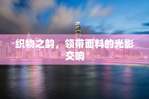 织物之韵，领带面料的光影交响