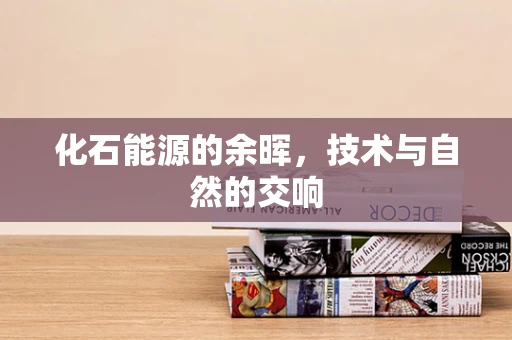 化石能源的余晖，技术与自然的交响