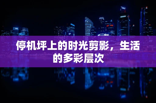 停机坪上的时光剪影，生活的多彩层次
