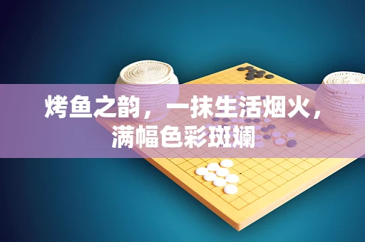 烤鱼之韵，一抹生活烟火，满幅色彩斑斓