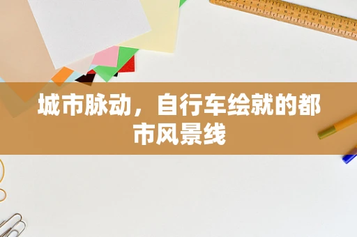 城市脉动，自行车绘就的都市风景线