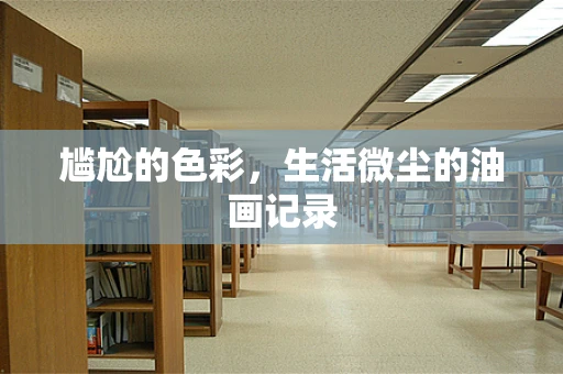 尴尬的色彩，生活微尘的油画记录