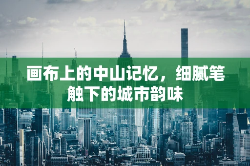 画布上的中山记忆，细腻笔触下的城市韵味