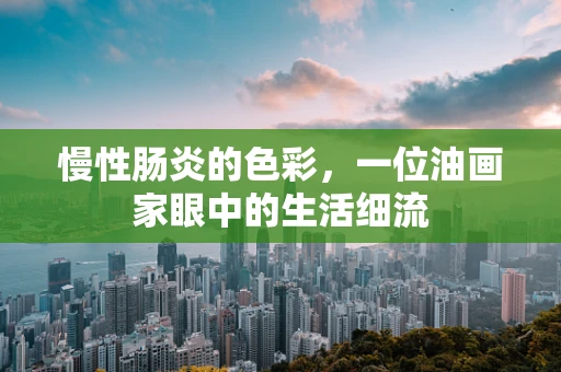 慢性肠炎的色彩，一位油画家眼中的生活细流