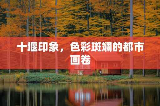 十堰印象，色彩斑斓的都市画卷