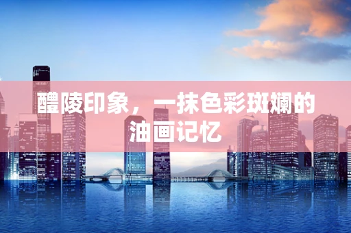 醴陵印象，一抹色彩斑斓的油画记忆