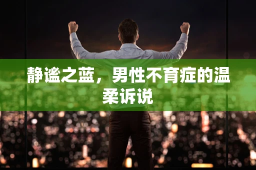 静谧之蓝，男性不育症的温柔诉说