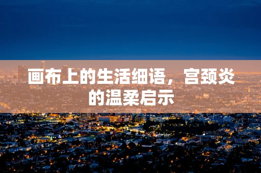 画布上的生活细语，宫颈炎的温柔启示