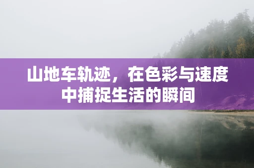 山地车轨迹，在色彩与速度中捕捉生活的瞬间