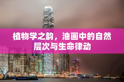 植物学之韵，油画中的自然层次与生命律动