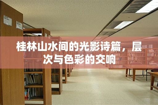 桂林山水间的光影诗篇，层次与色彩的交响