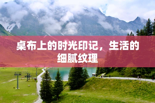 桌布上的时光印记，生活的细腻纹理