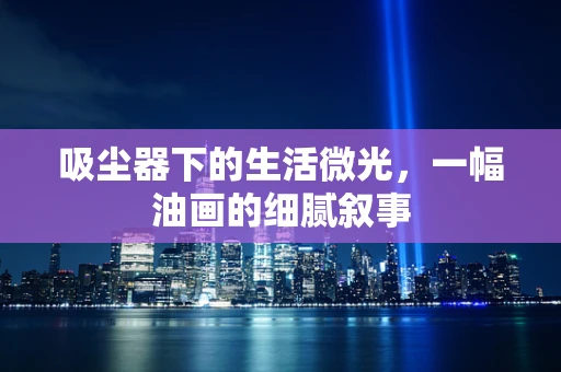 吸尘器下的生活微光，一幅油画的细腻叙事