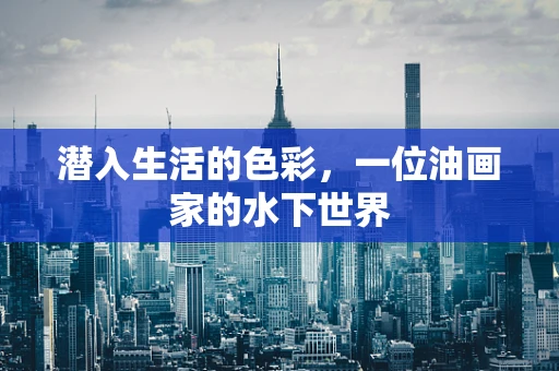 潜入生活的色彩，一位油画家的水下世界