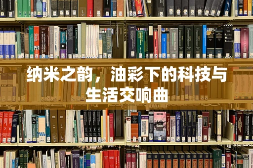 纳米之韵，油彩下的科技与生活交响曲