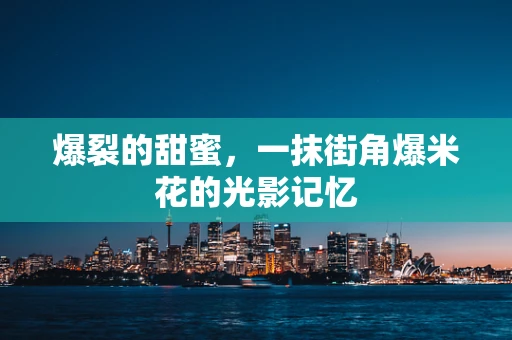 爆裂的甜蜜，一抹街角爆米花的光影记忆