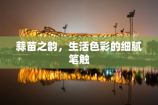 蒜苗之韵，生活色彩的细腻笔触