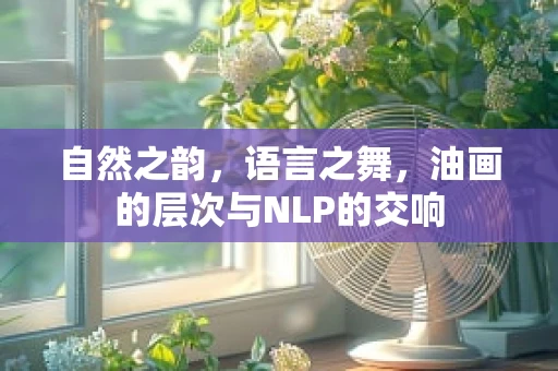 自然之韵，语言之舞，油画的层次与NLP的交响