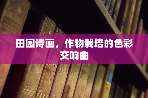 田园诗画，作物栽培的色彩交响曲