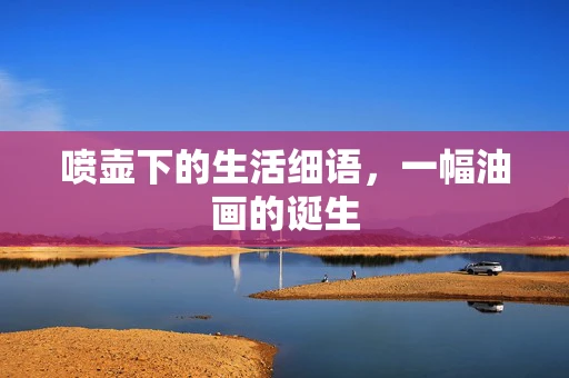 喷壶下的生活细语，一幅油画的诞生