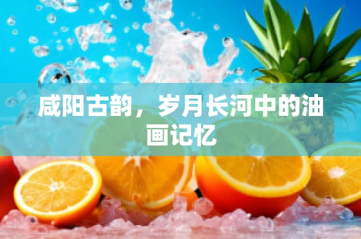 咸阳古韵，岁月长河中的油画记忆