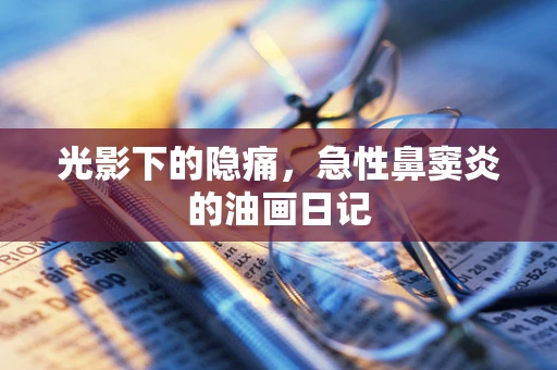 光影下的隐痛，急性鼻窦炎的油画日记