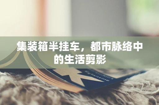 集装箱半挂车，都市脉络中的生活剪影