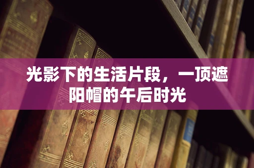 光影下的生活片段，一顶遮阳帽的午后时光