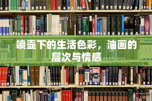 喷壶下的生活色彩，油画的层次与情感
