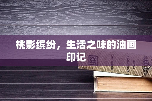 桃影缤纷，生活之味的油画印记