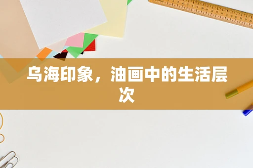 乌海印象，油画中的生活层次