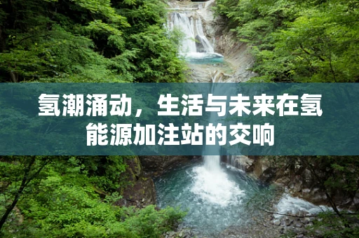 氢潮涌动，生活与未来在氢能源加注站的交响