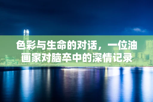 色彩与生命的对话，一位油画家对脑卒中的深情记录