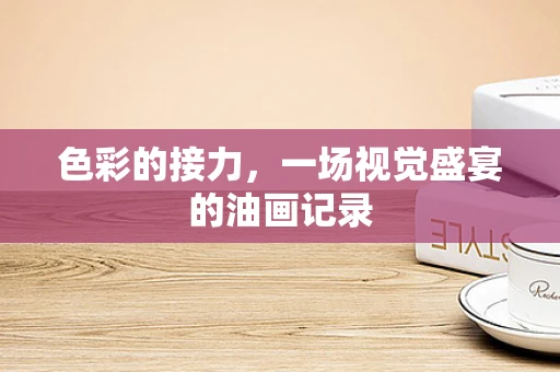 色彩的接力，一场视觉盛宴的油画记录