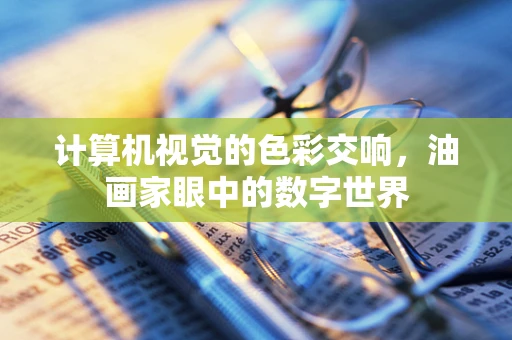 计算机视觉的色彩交响，油画家眼中的数字世界