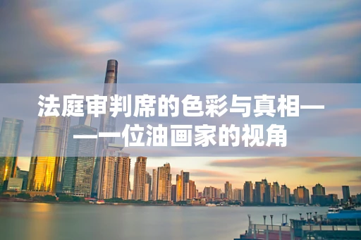 法庭审判席的色彩与真相——一位油画家的视角