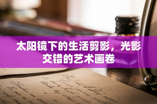 太阳镜下的生活剪影，光影交错的艺术画卷