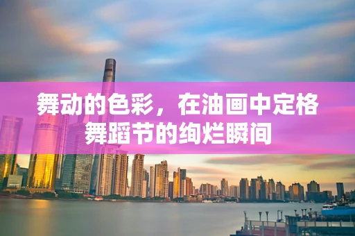 舞动的色彩，在油画中定格舞蹈节的绚烂瞬间
